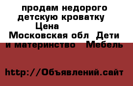 продам недорого детскую кроватку › Цена ­ 6 800 - Московская обл. Дети и материнство » Мебель   
